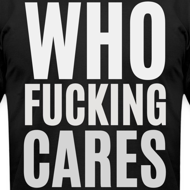 WHO FUCKING CARES (in big bold light gray font)