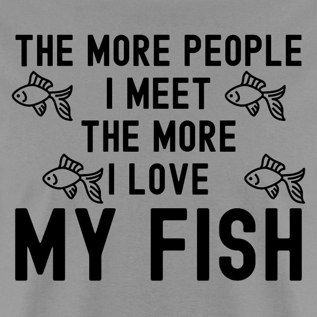 The More People I Meet The More I Love My Fish