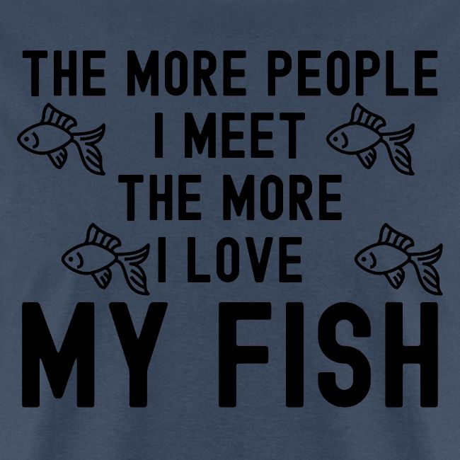 The More People I Meet The More I Love My Fish