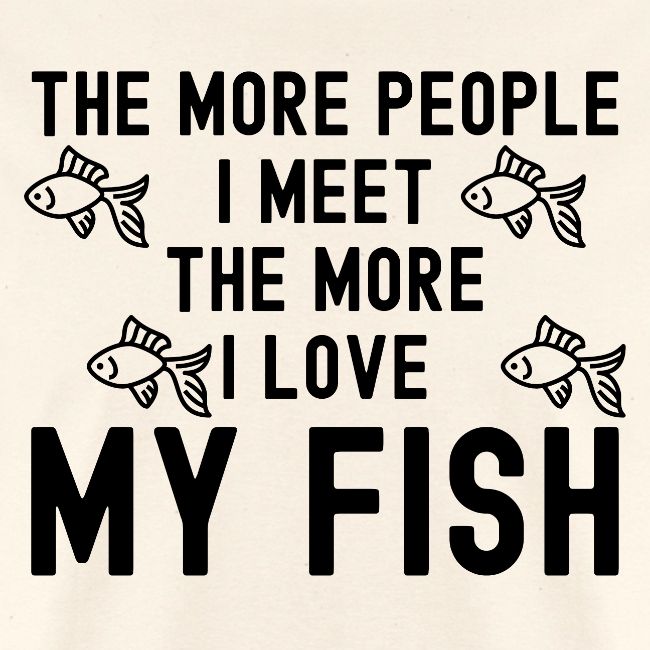 The More People I Meet The More I Love My Fish