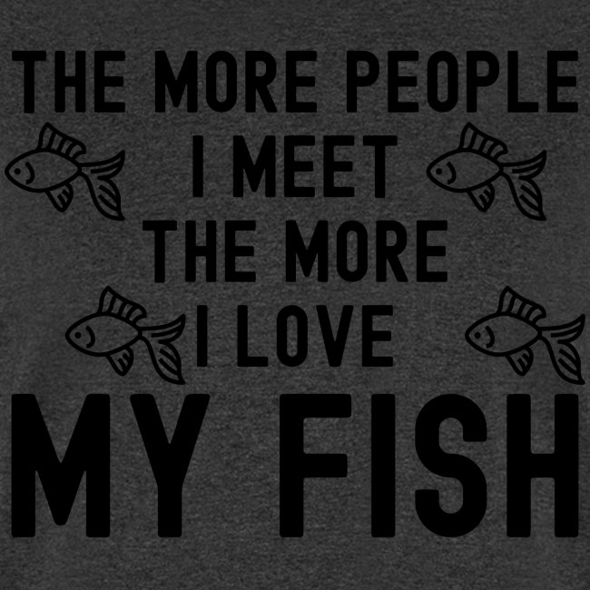 The More People I Meet The More I Love My Fish