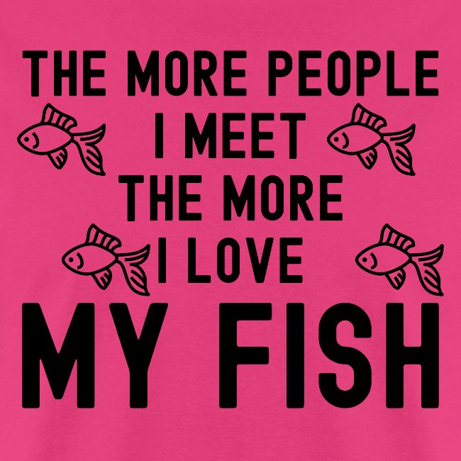 The More People I Meet The More I Love My Fish