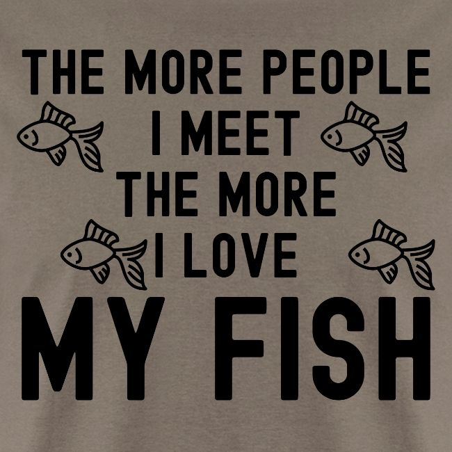 The More People I Meet The More I Love My Fish