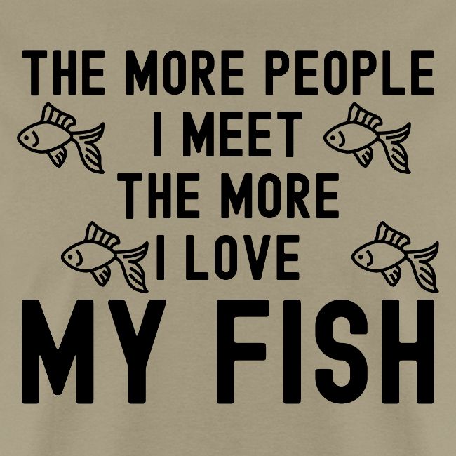 The More People I Meet The More I Love My Fish