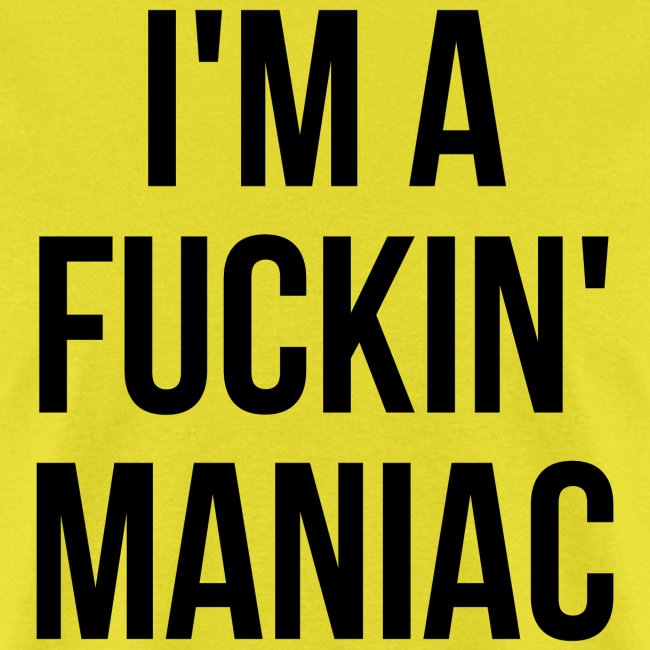 I'm A Fuckin' Maniac (in black letters)