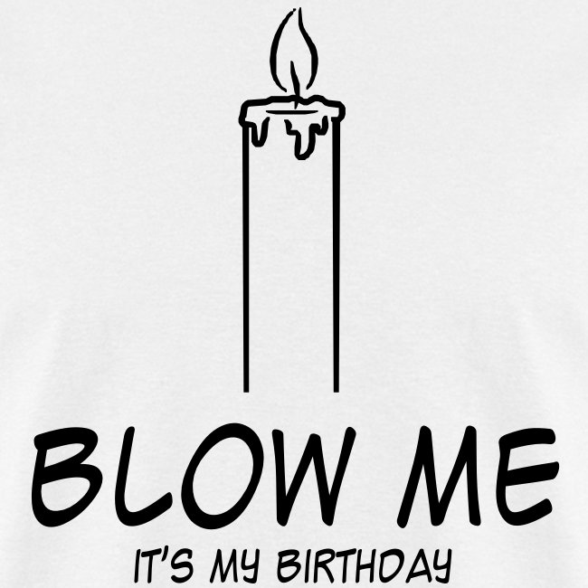blow me, it is my birthday