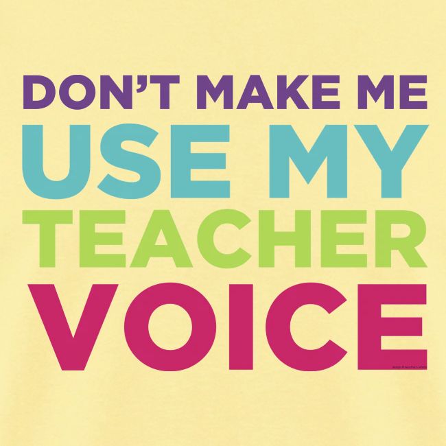Don't Make Me Use My Teacher Voice