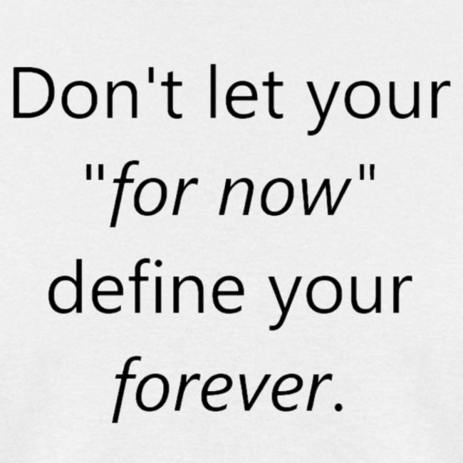 Dont let your for now, define your forever