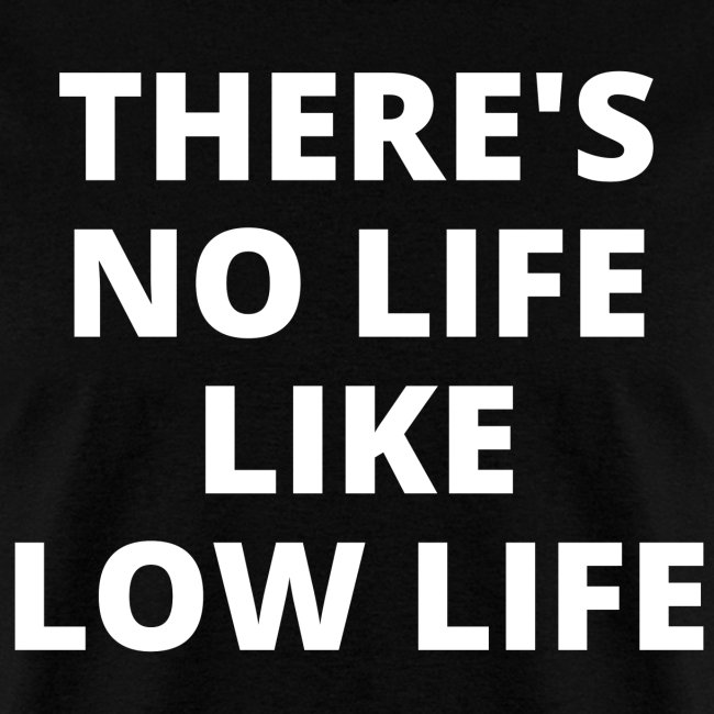 THERE S NO LIFE LIKE LOW LIFE