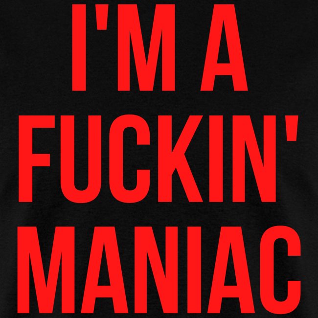 I'M A FUCKIN' MANIAC (in red letters)