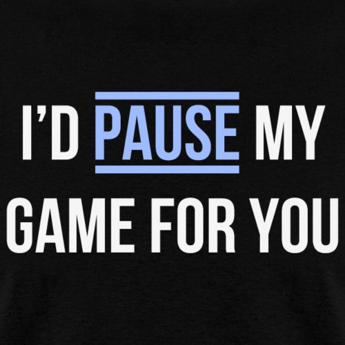 I'd pause my game for you