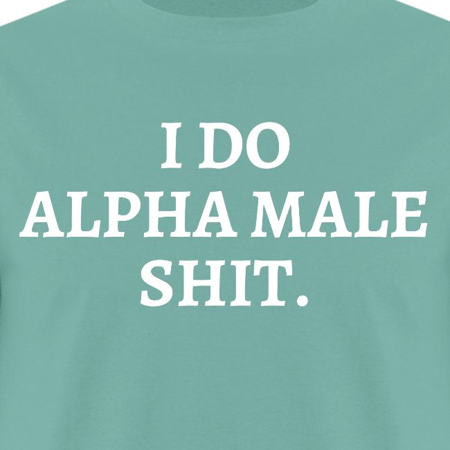 I DO ALPHA MALE SHIT