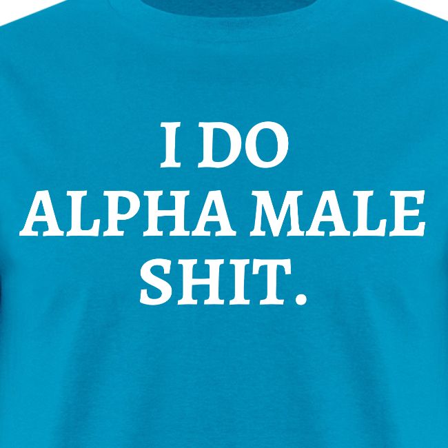 I DO ALPHA MALE SHIT