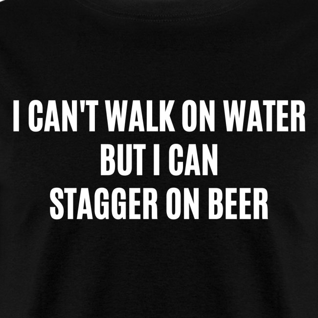 I CAN'T WALK ON WATER BUT I CAN STAGGER ON BEER