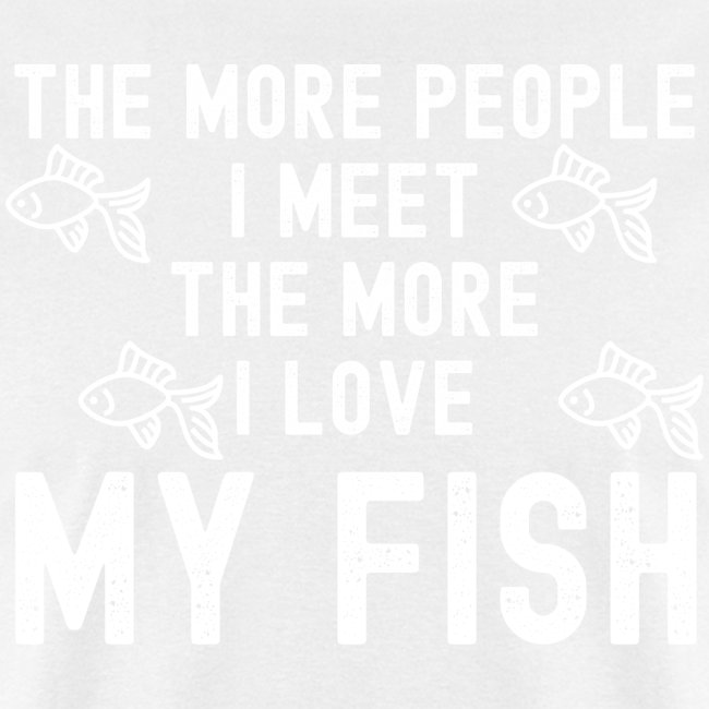 The More People I Meet The More I Love My Fish