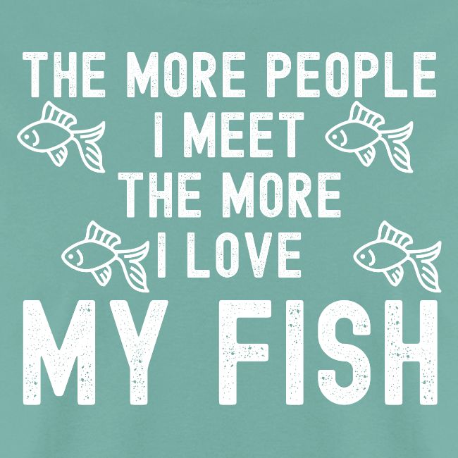 The More People I Meet The More I Love My Fish