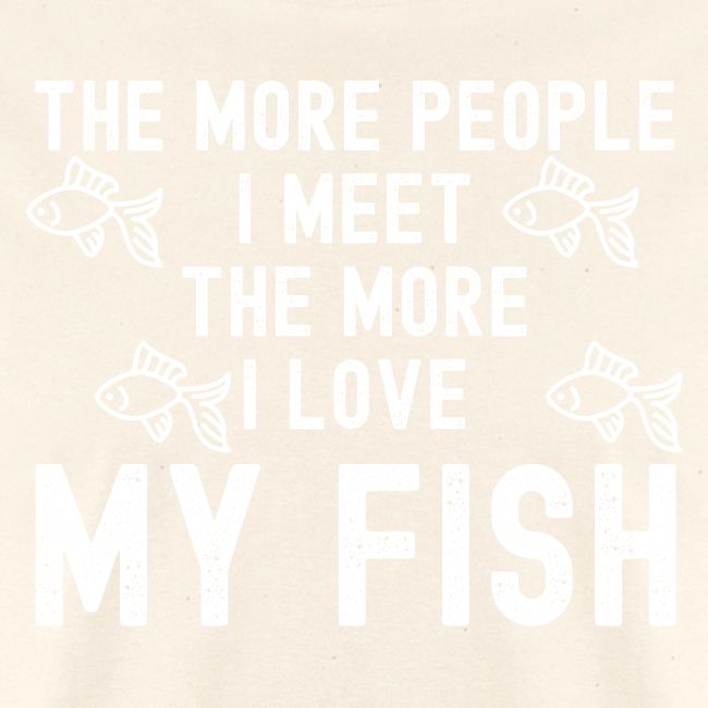 The More People I Meet The More I Love My Fish