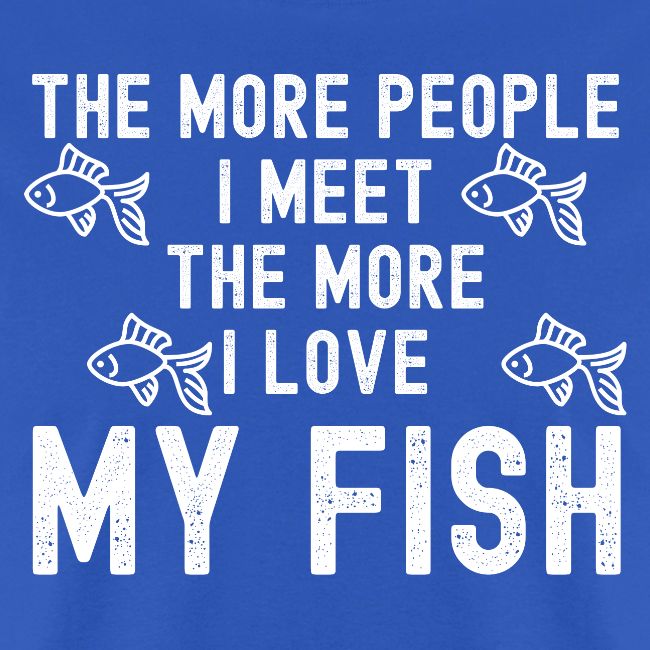 The More People I Meet The More I Love My Fish