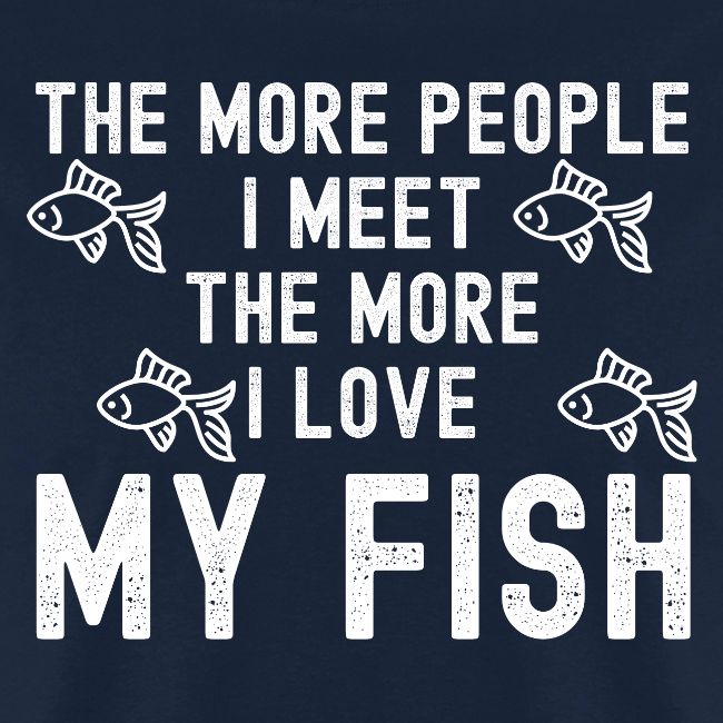 The More People I Meet The More I Love My Fish