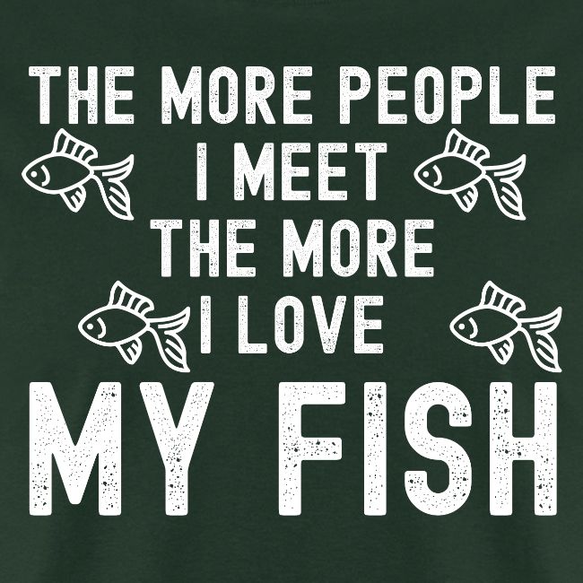 The More People I Meet The More I Love My Fish