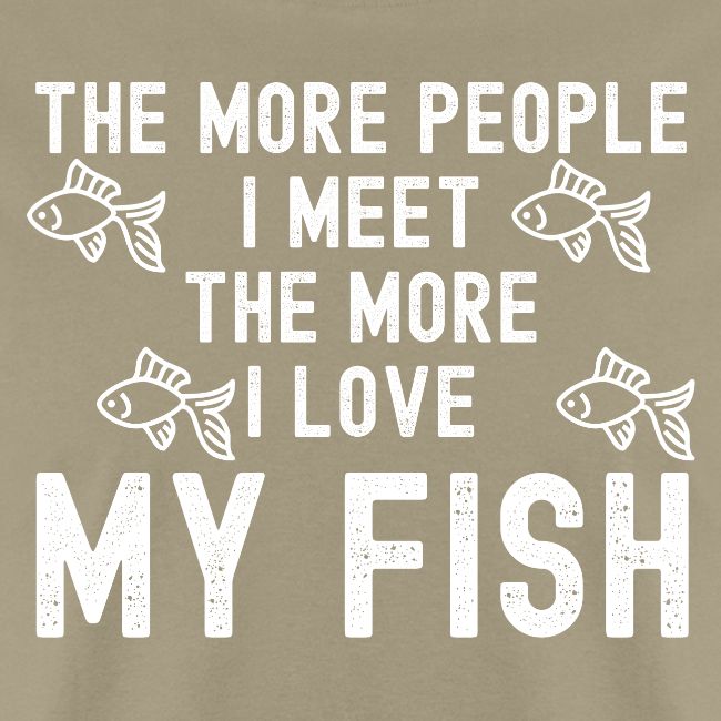 The More People I Meet The More I Love My Fish