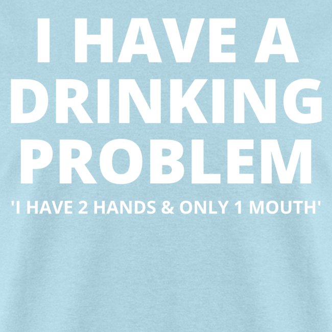 I HAVE A DRINKING PROBLEM