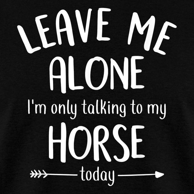 Leave Me Alone I m Only Talking To My Horse Today