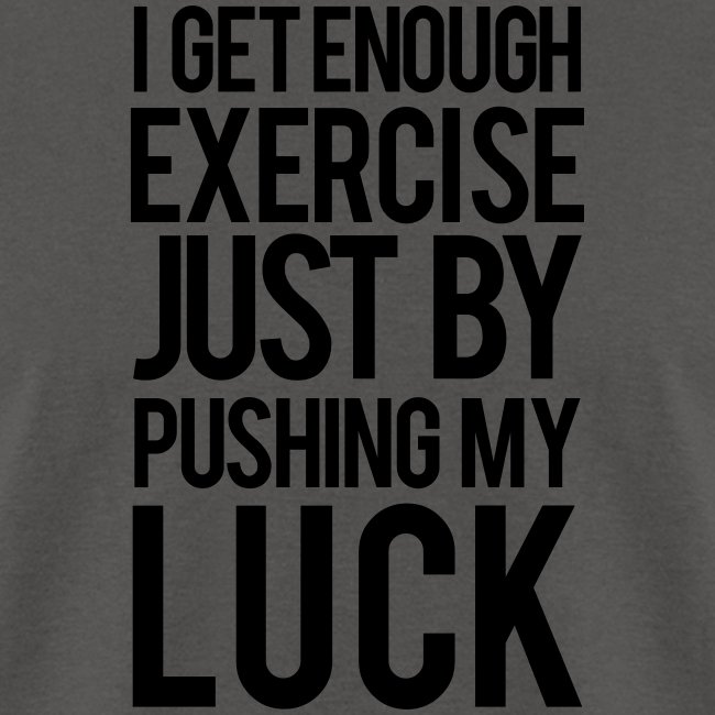 I get enough exercise just by pushing my luck