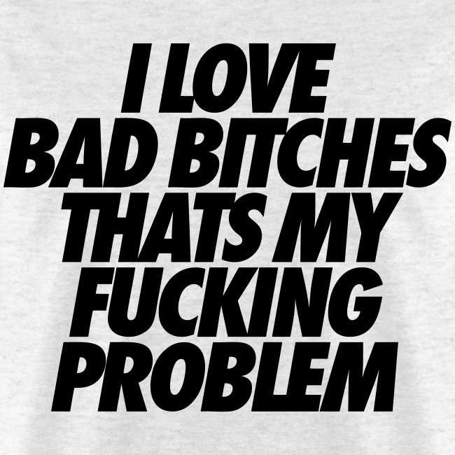 I Love Bad Bitches That's My Fucking Problem