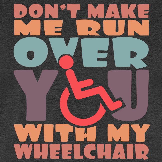 Don t make me run over you with my wheelchair #