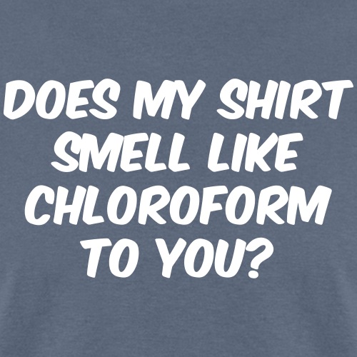 Does my shirt smell like chloroform to you?