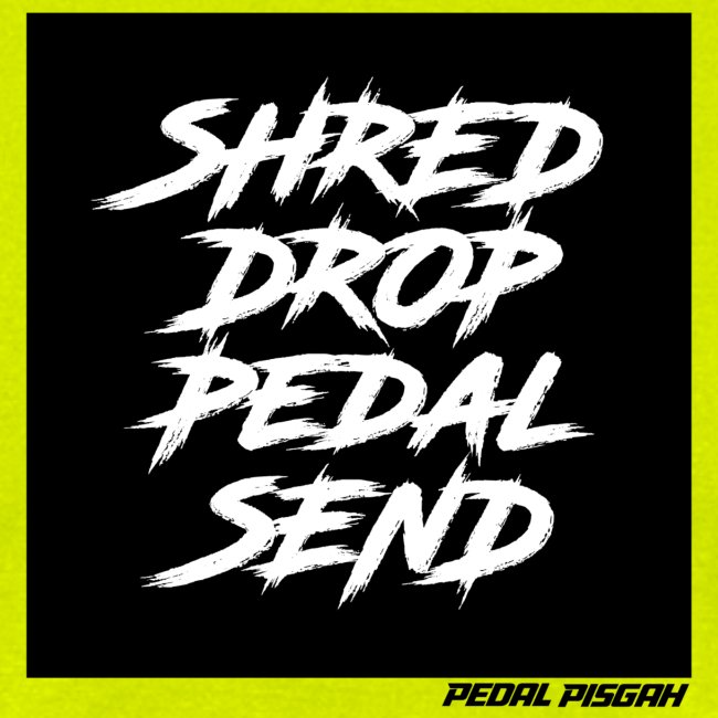 Shred, Drop, Pedal, Send.