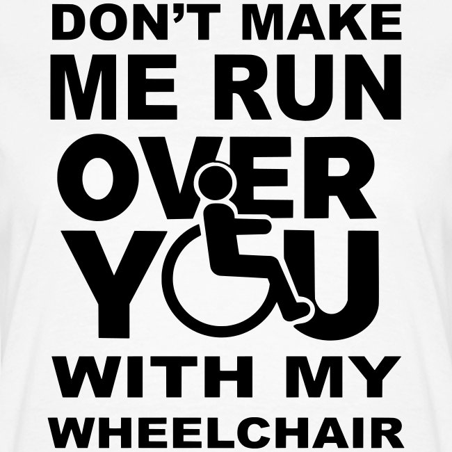 Don't make me run over you with my wheelchair *