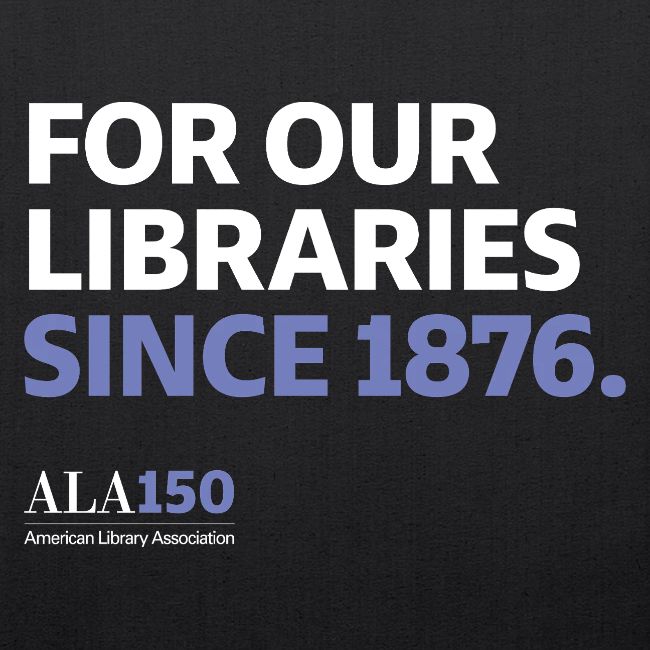 For Our Libraries Since 1876 - ALA 150