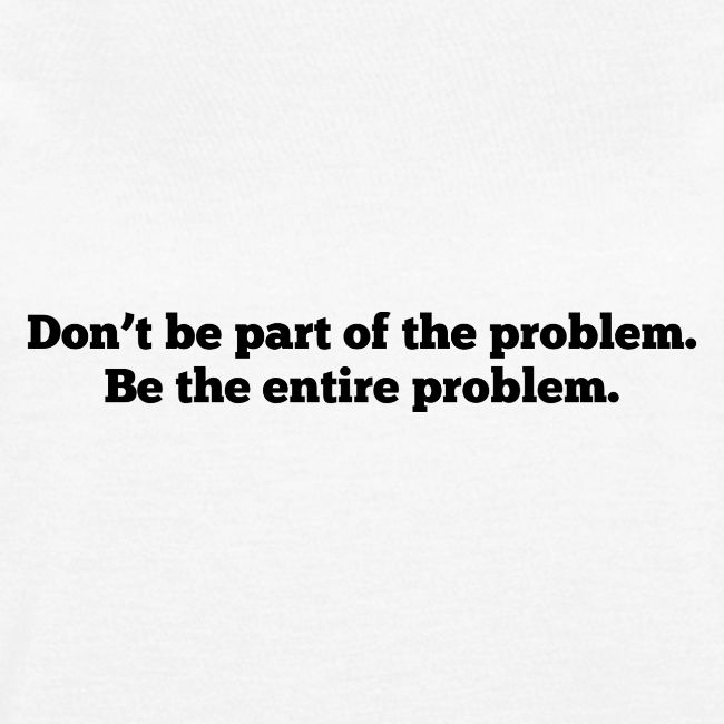 Don't be part of the problem