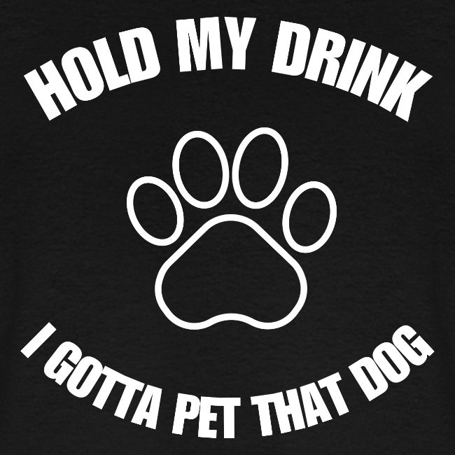 Hold My Drink I Gotta Pet That Dog