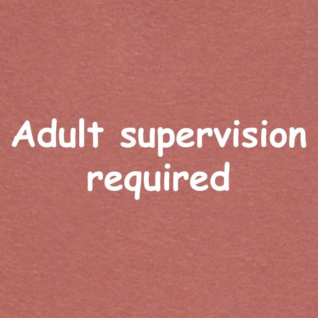 Adult Supervision Required