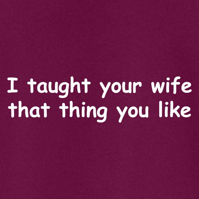 I Taught Your Wife That Thing You Like