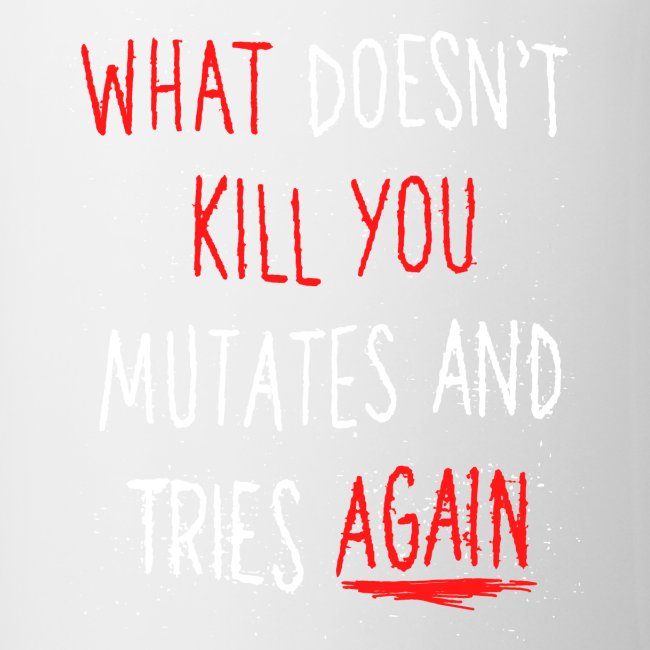 What doesn't kill you mutates and tries again