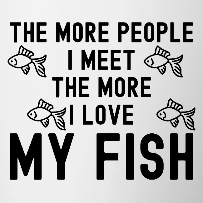 The More People I Meet The More I Love My Fish