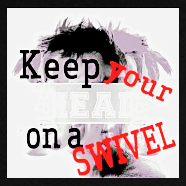 KEEP YOUR HEAD ON A SWIVEL