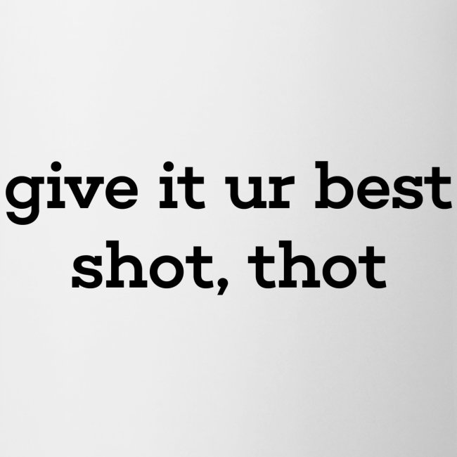 give it ur best shot, thot