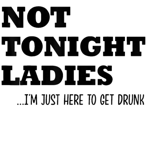 Not Tonight Ladies I m Just Here To Get Drunk - Women's T-Shirt