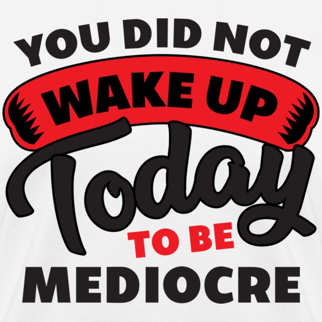 Vous ne vous êtes pas réveillé aujourd'hui pour être médiocre