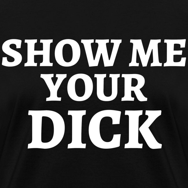 SHOW ME YOUR DICK