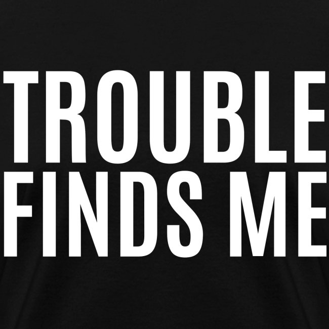 TROUBLE FINDS ME