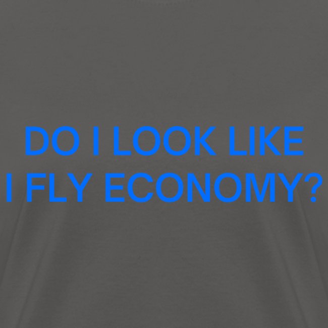 Do I Look Like I Fly Economy? (in blue letters)