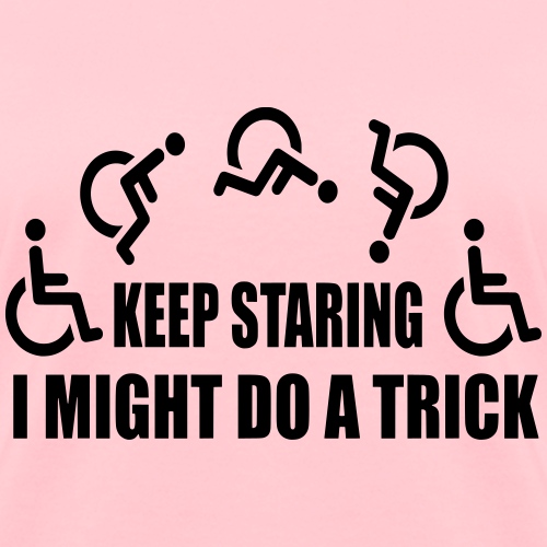 Keep staring I might do a trick with wheelchair * - Women's T-Shirt
