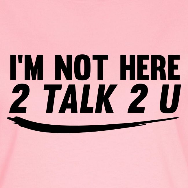 Im Not Here 2 Talk 2 You