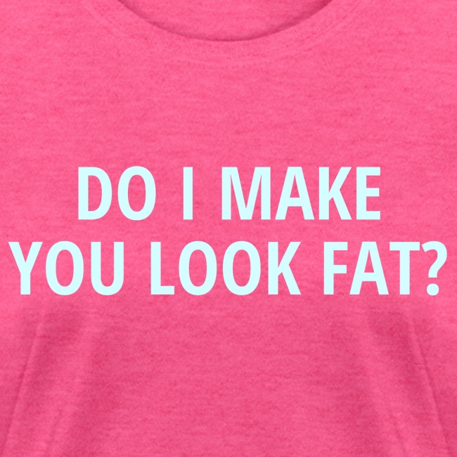 DO I MAKE YOU LOOK FAT